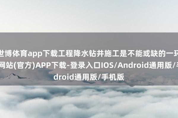 世博体育app下载工程降水钻井施工是不能或缺的一环-世博网站(官方)APP下载-登录入口IOS/Android通用版/手机版