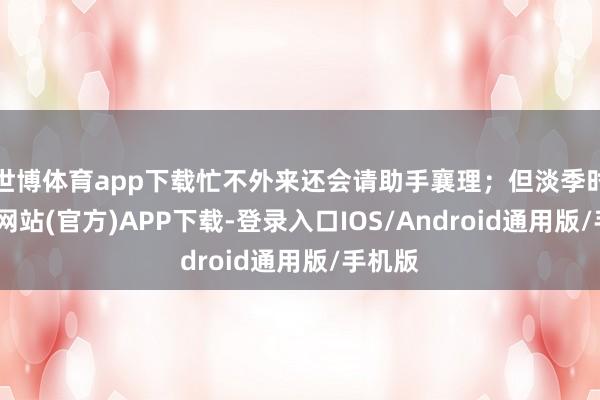 世博体育app下载忙不外来还会请助手襄理；但淡季时-世博网站(官方)APP下载-登录入口IOS/Android通用版/手机版