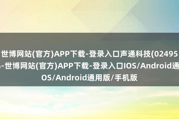 世博网站(官方)APP下载-登录入口声通科技(02495.HK)涨超6%-世博网站(官方)APP下载-登录入口IOS/Android通用版/手机版