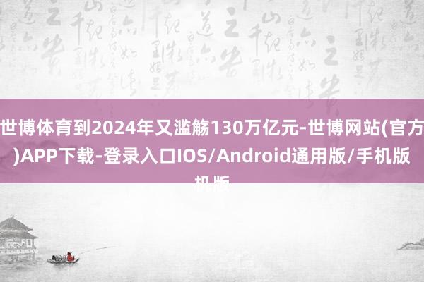 世博体育到2024年又滥觞130万亿元-世博网站(官方)APP下载-登录入口IOS/Android通用版/手机版