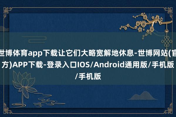 世博体育app下载让它们大略宽解地休息-世博网站(官方)APP下载-登录入口IOS/Android通用版/手机版