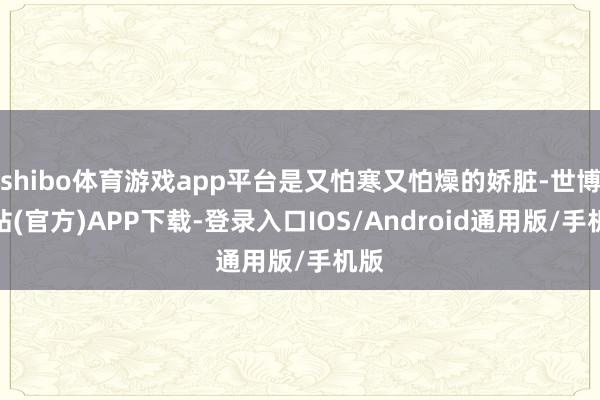 shibo体育游戏app平台是又怕寒又怕燥的娇脏-世博网站(官方)APP下载-登录入口IOS/Android通用版/手机版
