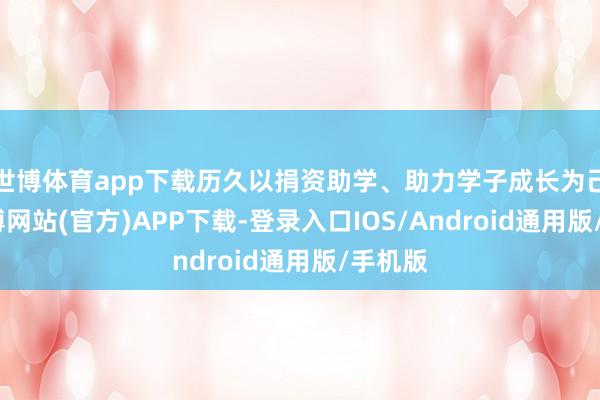 世博体育app下载历久以捐资助学、助力学子成长为己任-世博网站(官方)APP下载-登录入口IOS/Android通用版/手机版