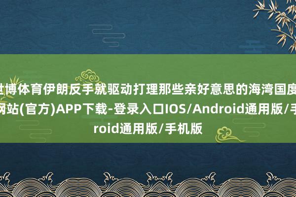 世博体育伊朗反手就驱动打理那些亲好意思的海湾国度-世博网站(官方)APP下载-登录入口IOS/Android通用版/手机版