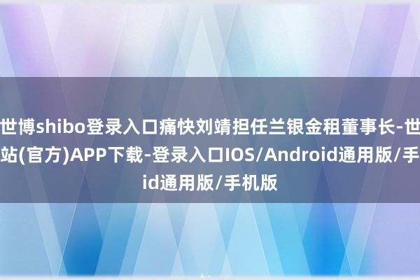 世博shibo登录入口痛快刘靖担任兰银金租董事长-世博网站(官方)APP下载-登录入口IOS/Android通用版/手机版