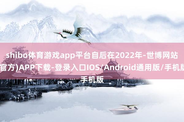 shibo体育游戏app平台 自后在2022年-世博网站(官方)APP下载-登录入口IOS/Android通用版/手机版