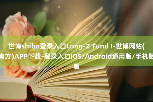 世博shibo登录入口Long-Z Fund I-世博网站(官方)APP下载-登录入口IOS/Android通用版/手机版