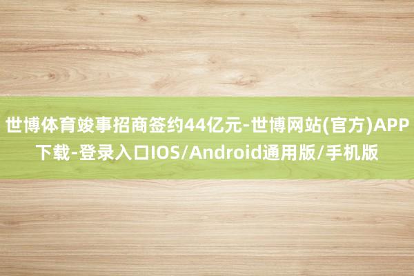 世博体育竣事招商签约44亿元-世博网站(官方)APP下载-登录入口IOS/Android通用版/手机版