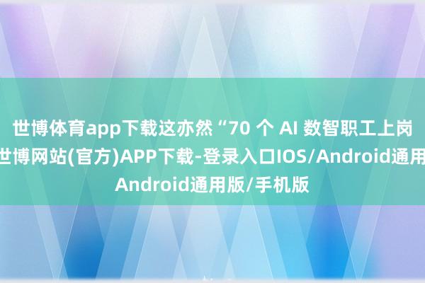 世博体育app下载这亦然“70 个 AI 数智职工上岗”的由来-世博网站(官方)APP下载-登录入口IOS/Android通用版/手机版