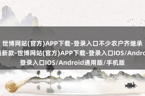 世博网站(官方)APP下载-登录入口不少农户齐继承每年以旧换新用最新款-世博网站(官方)APP下载-登录入口IOS/Android通用版/手机版