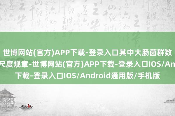 世博网站(官方)APP下载-登录入口其中大肠菌群数不稳当食物安天下度尺度规章-世博网站(官方)APP下载-登录入口IOS/Android通用版/手机版