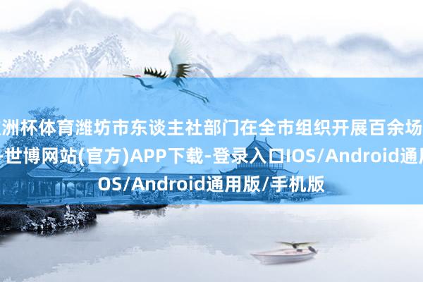 欧洲杯体育潍坊市东谈主社部门在全市组织开展百余场创业服务活动-世博网站(官方)APP下载-登录入口IOS/Android通用版/手机版