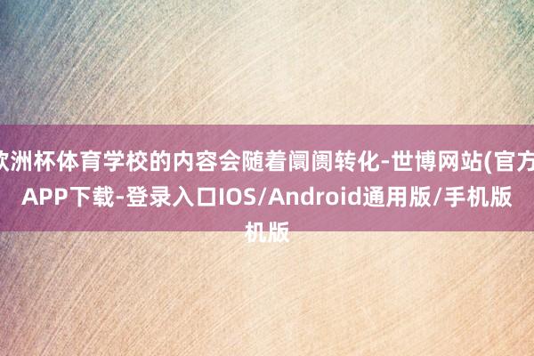 欧洲杯体育学校的内容会随着阛阓转化-世博网站(官方)APP下载-登录入口IOS/Android通用版/手机版