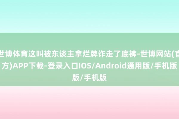 世博体育这叫被东谈主拿烂牌诈走了底裤-世博网站(官方)APP下载-登录入口IOS/Android通用版/手机版