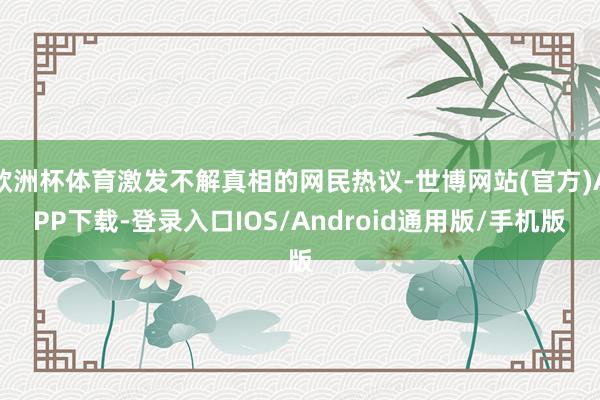 欧洲杯体育激发不解真相的网民热议-世博网站(官方)APP下载-登录入口IOS/Android通用版/手机版