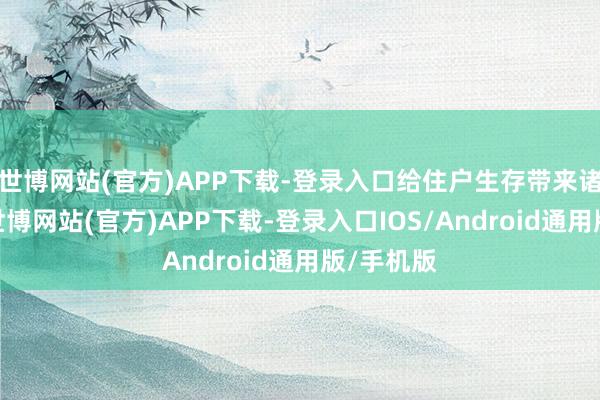 世博网站(官方)APP下载-登录入口给住户生存带来诸多未便-世博网站(官方)APP下载-登录入口IOS/Android通用版/手机版