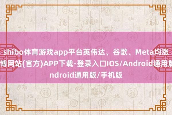 shibo体育游戏app平台英伟达、谷歌、Meta均涨超1%-世博网站(官方)APP下载-登录入口IOS/Android通用版/手机版