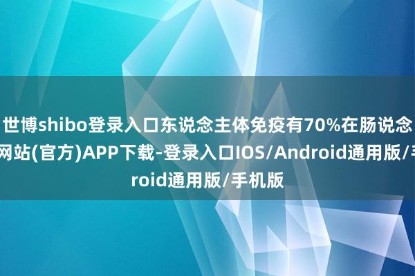 世博shibo登录入口东说念主体免疫有70%在肠说念-世博网站(官方)APP下载-登录入口IOS/Android通用版/手机版