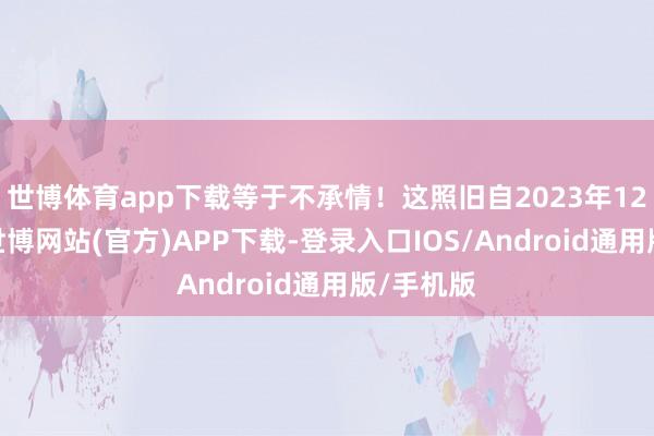 世博体育app下载等于不承情！这照旧自2023年12月以后-世博网站(官方)APP下载-登录入口IOS/Android通用版/手机版