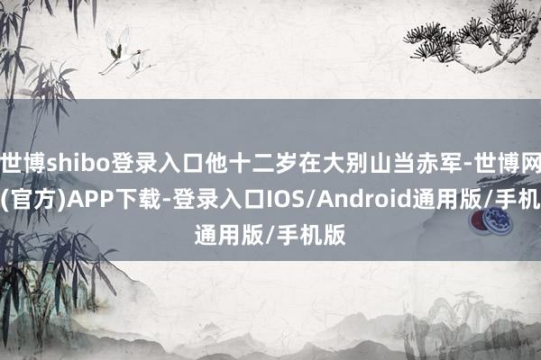 世博shibo登录入口他十二岁在大别山当赤军-世博网站(官方)APP下载-登录入口IOS/Android通用版/手机版