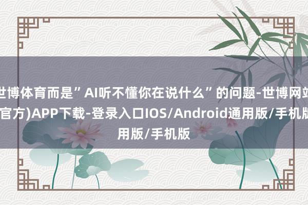 世博体育而是”AI听不懂你在说什么”的问题-世博网站(官方)APP下载-登录入口IOS/Android通用版/手机版
