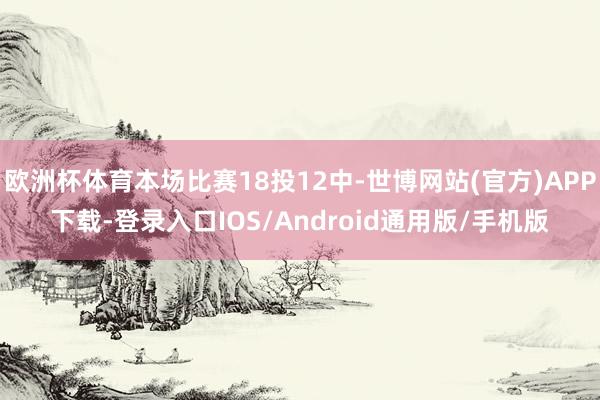 欧洲杯体育本场比赛18投12中-世博网站(官方)APP下载-登录入口IOS/Android通用版/手机版
