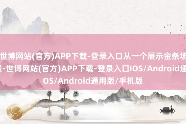 世博网站(官方)APP下载-登录入口从一个展示金条场所房间的全景-世博网站(官方)APP下载-登录入口IOS/Android通用版/手机版
