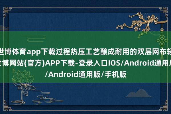 世博体育app下载过程热压工艺酿成耐用的双层网布轻量鞋面-世博网站(官方)APP下载-登录入口IOS/Android通用版/手机版