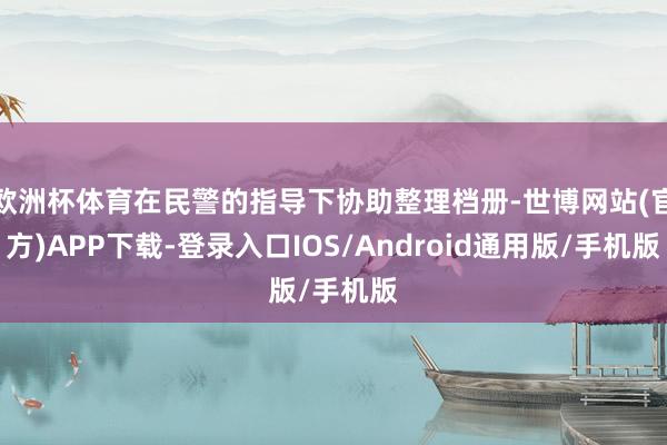 欧洲杯体育在民警的指导下协助整理档册-世博网站(官方)APP下载-登录入口IOS/Android通用版/手机版