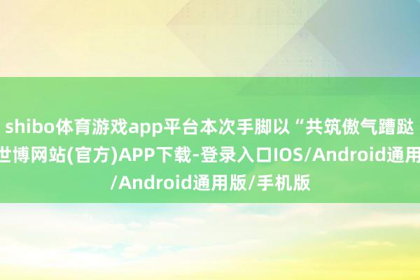 shibo体育游戏app平台本次手脚以“共筑傲气蹧跶”为主题-世博网站(官方)APP下载-登录入口IOS/Android通用版/手机版
