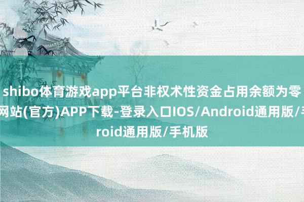 shibo体育游戏app平台非权术性资金占用余额为零-世博网站(官方)APP下载-登录入口IOS/Android通用版/手机版