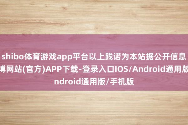 shibo体育游戏app平台以上践诺为本站据公开信息整理-世博网站(官方)APP下载-登录入口IOS/Android通用版/手机版