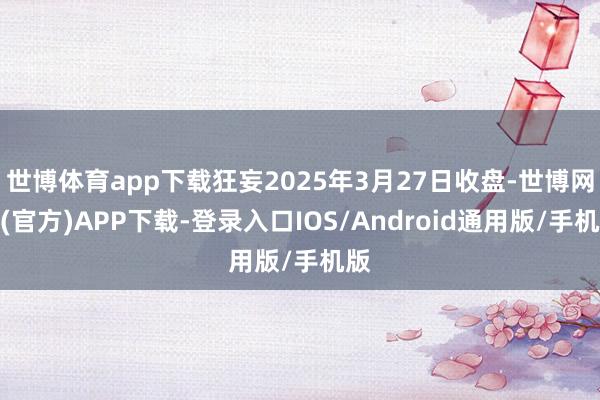 世博体育app下载狂妄2025年3月27日收盘-世博网站(官方)APP下载-登录入口IOS/Android通用版/手机版
