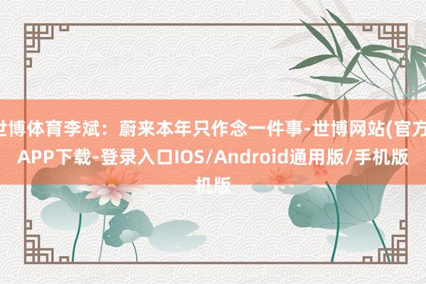 世博体育李斌：蔚来本年只作念一件事-世博网站(官方)APP下载-登录入口IOS/Android通用版/手机版