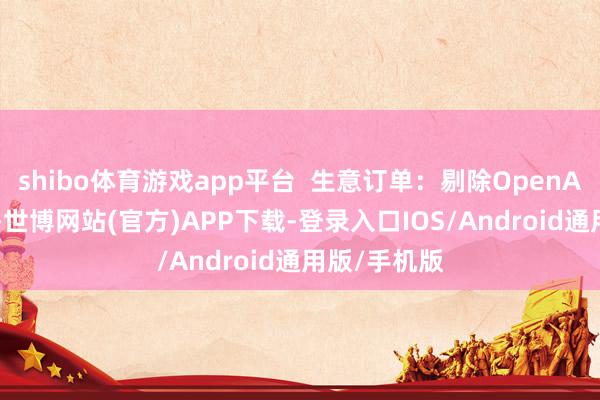 shibo体育游戏app平台  生意订单：剔除OpenAI后增长7%-世博网站(官方)APP下载-登录入口IOS/Android通用版/手机版