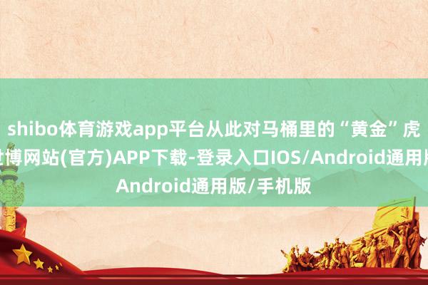 shibo体育游戏app平台从此对马桶里的“黄金”虎视眈眈-世博网站(官方)APP下载-登录入口IOS/Android通用版/手机版