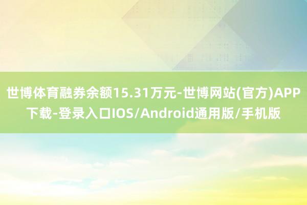 世博体育融券余额15.31万元-世博网站(官方)APP下载-登录入口IOS/Android通用版/手机版