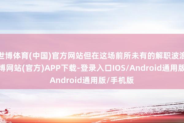 世博体育(中国)官方网站但在这场前所未有的解职波浪事后-世博网站(官方)APP下载-登录入口IOS/Android通用版/手机版