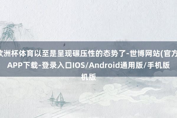 欧洲杯体育以至是呈现碾压性的态势了-世博网站(官方)APP下载-登录入口IOS/Android通用版/手机版
