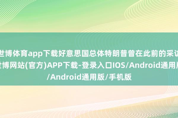 世博体育app下载好意思国总体特朗普曾在此前的采访中示意-世博网站(官方)APP下载-登录入口IOS/Android通用版/手机版