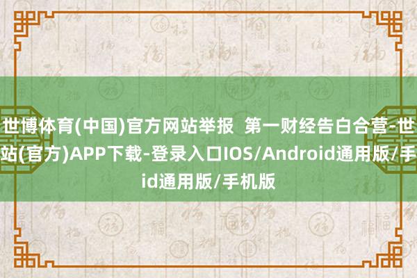 世博体育(中国)官方网站举报  第一财经告白合营-世博网站(官方)APP下载-登录入口IOS/Android通用版/手机版