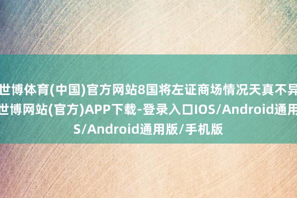 世博体育(中国)官方网站8国将左证商场情况天真不异增产节律-世博网站(官方)APP下载-登录入口IOS/Android通用版/手机版