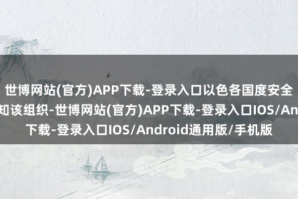 世博网站(官方)APP下载-登录入口以色各国度安全总局（辛贝特）已示知该组织-世博网站(官方)APP下载-登录入口IOS/Android通用版/手机版