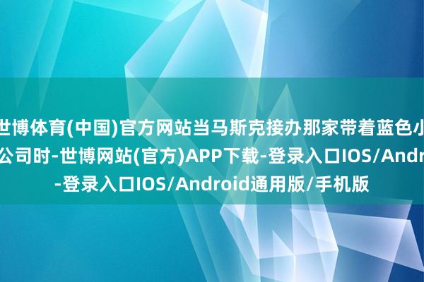 世博体育(中国)官方网站当马斯克接办那家带着蓝色小鸟标记的酬酢媒体公司时-世博网站(官方)APP下载-登录入口IOS/Android通用版/手机版