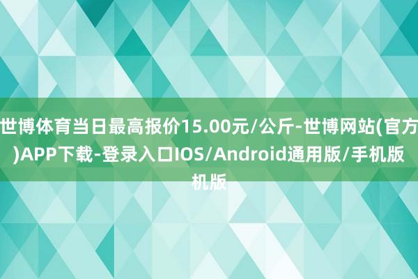 世博体育当日最高报价15.00元/公斤-世博网站(官方)APP下载-登录入口IOS/Android通用版/手机版