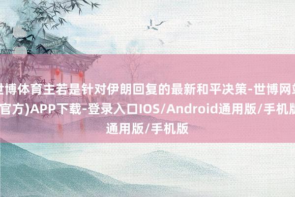 世博体育主若是针对伊朗回复的最新和平决策-世博网站(官方)APP下载-登录入口IOS/Android通用版/手机版