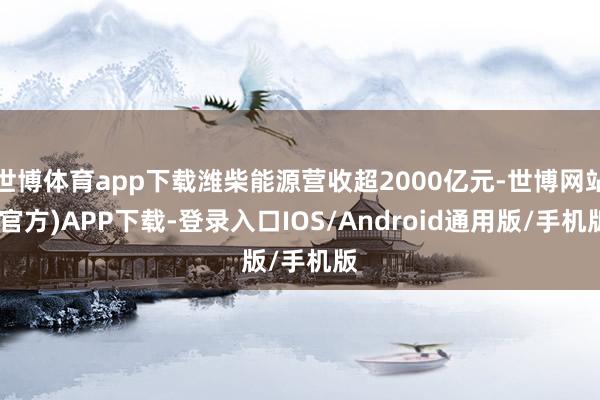 世博体育app下载潍柴能源营收超2000亿元-世博网站(官方)APP下载-登录入口IOS/Android通用版/手机版