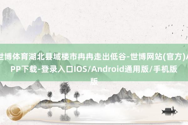 世博体育湖北县域楼市冉冉走出低谷-世博网站(官方)APP下载-登录入口IOS/Android通用版/手机版