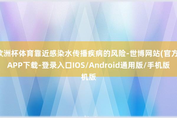 欧洲杯体育靠近感染水传播疾病的风险-世博网站(官方)APP下载-登录入口IOS/Android通用版/手机版