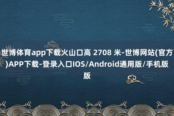 世博体育app下载火山口高 2708 米-世博网站(官方)APP下载-登录入口IOS/Android通用版/手机版